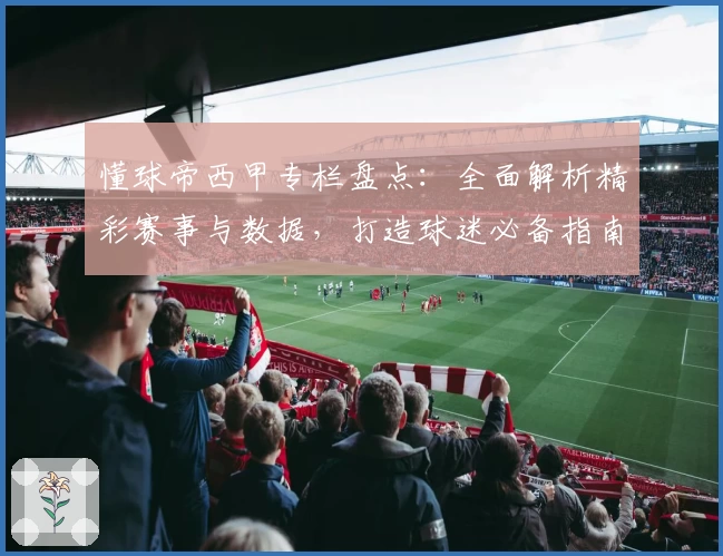 懂球帝西甲专栏盘点：全面解析精彩赛事与数据，打造球迷必备指南