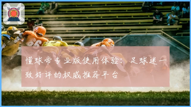 懂球帝专业版使用体验：足球迷一致好评的权威推荐平台