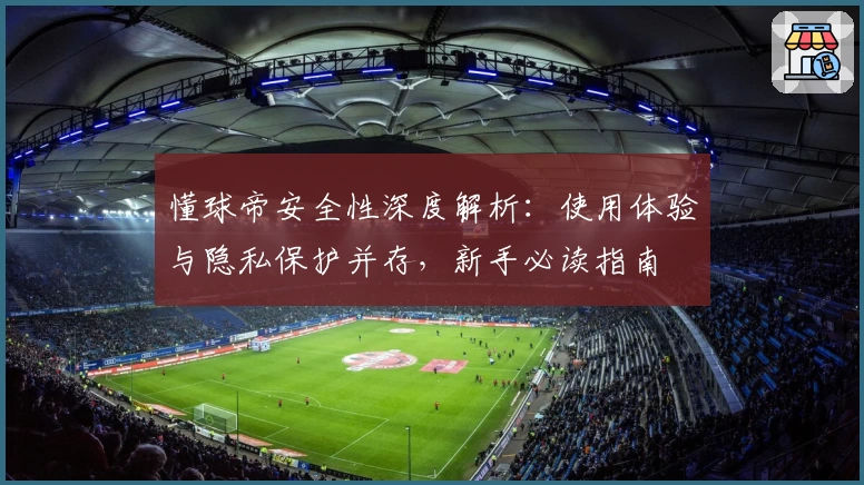 懂球帝安全性深度解析：使用体验与隐私保护并存，新手必读指南