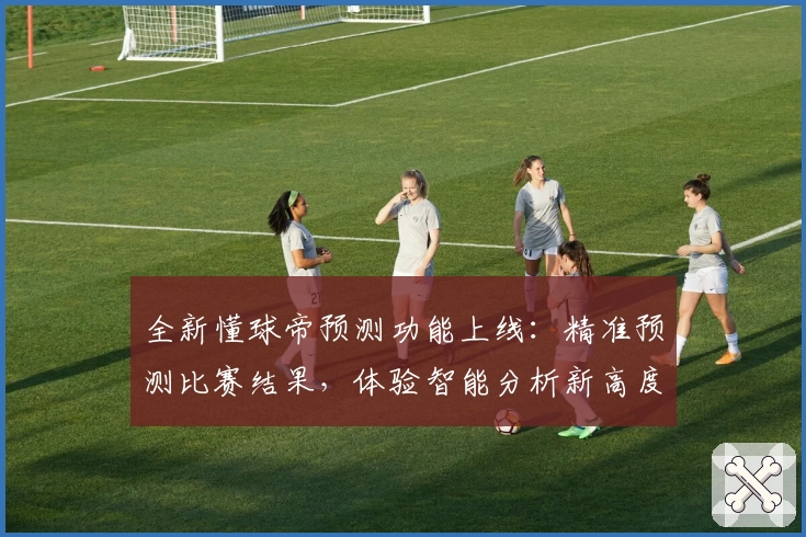 全新懂球帝预测功能上线:精准预测比赛结果,体验智能分析新高度
