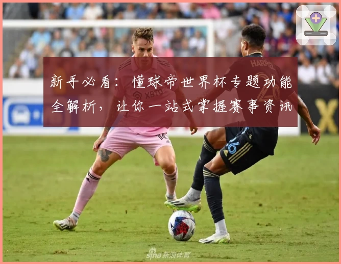 新手必看：懂球帝世界杯专题功能全解析，让你一站式掌握赛事资讯