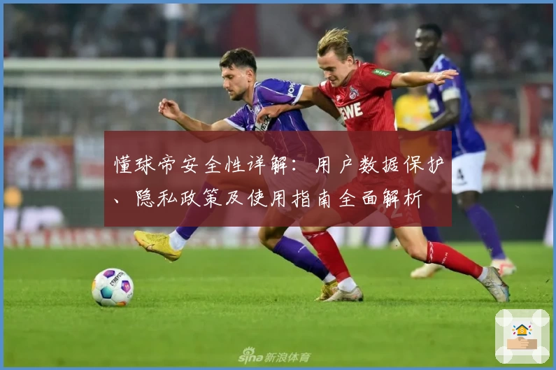 懂球帝安全性详解：用户数据保护、隐私政策及使用指南全面解析