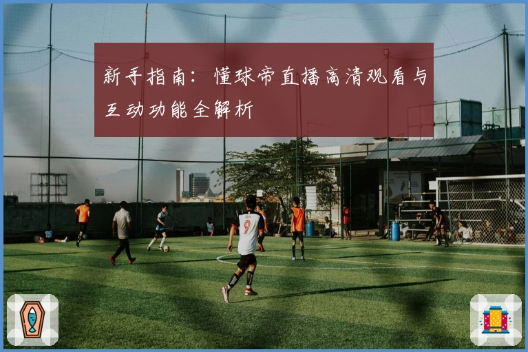 新手指南:懂球帝直播高清观看与互动功能全解析