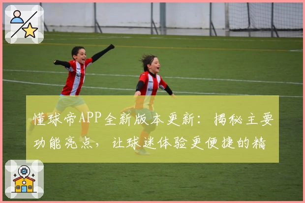 懂球帝APP全新版本更新：揭秘主要功能亮点，让球迷体验更便捷的精彩赛事资讯
