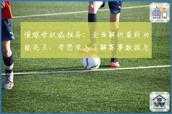 懂球帝权威推荐：全面解析最新功能亮点，带您深入了解赛事数据与专业分析
