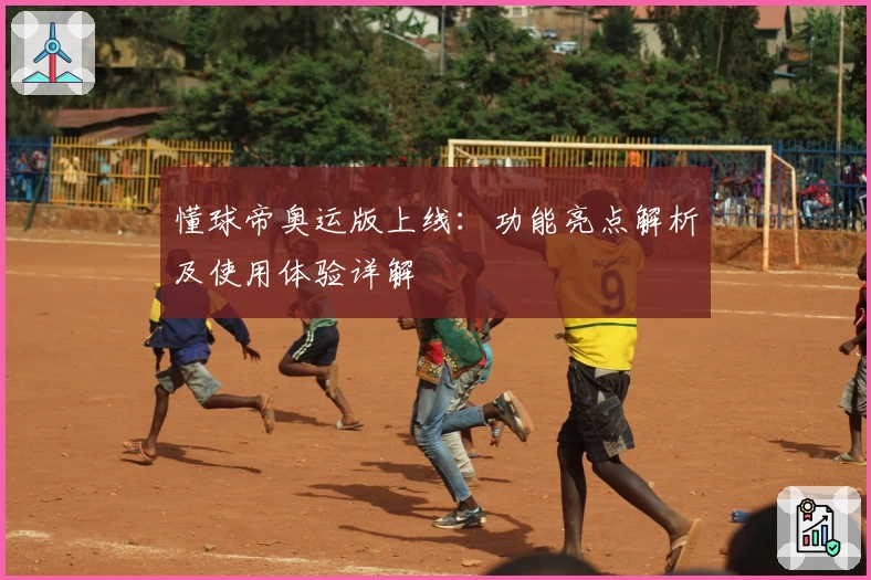 懂球帝奥运版上线：功能亮点解析及使用体验详解