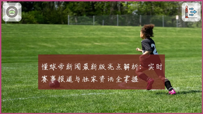 懂球帝新闻最新版亮点解析：实时赛事报道与独家资讯全掌握