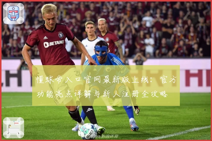 懂球帝入口官网最新版上线:官方功能亮点详解与新人注册全攻略