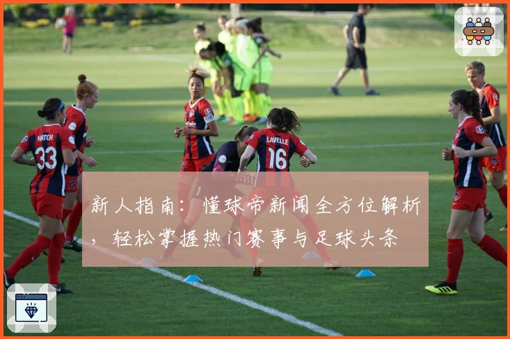 新人指南:懂球帝新闻全方位解析,轻松掌握热门赛事与足球头条