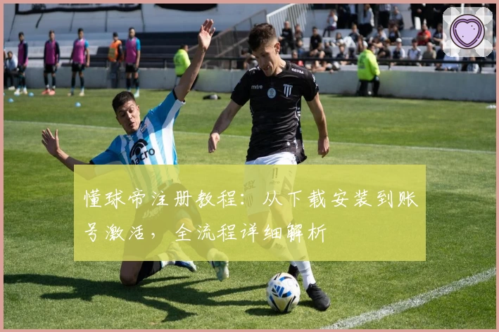 懂球帝注册教程：从下载安装到账号激活，全流程详细解析