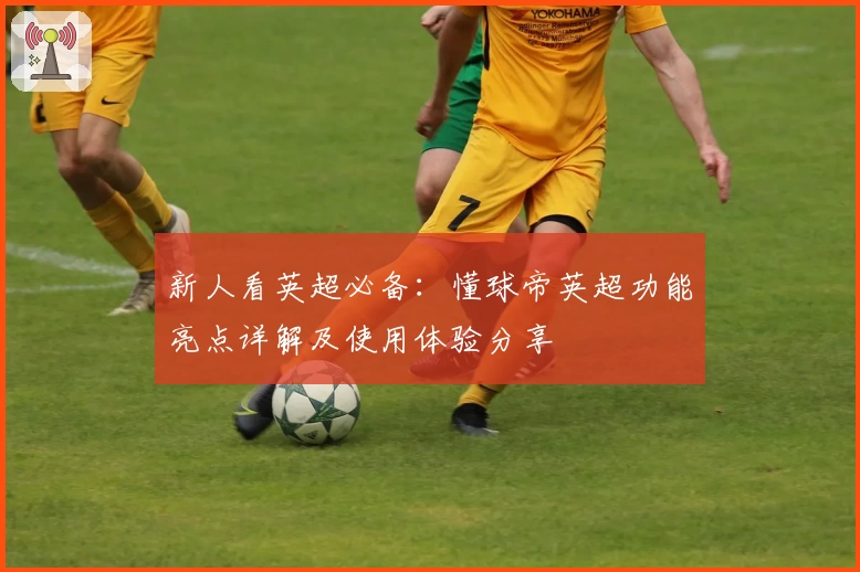 新人看英超必备：懂球帝英超功能亮点详解及使用体验分享