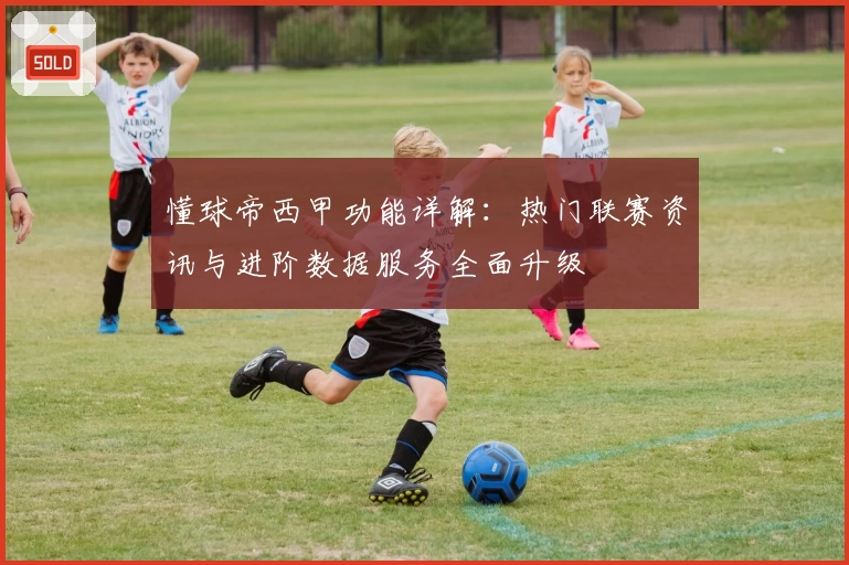 懂球帝西甲功能详解：热门联赛资讯与进阶数据服务全面升级