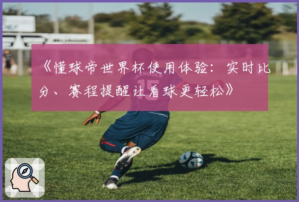 《懂球帝世界杯使用体验：实时比分、赛程提醒让看球更轻松》